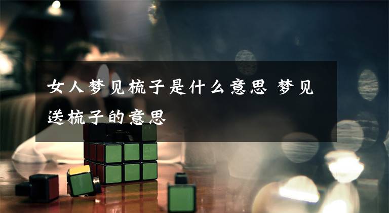 女人梦见梳子是什么意思 梦见送梳子的意思
