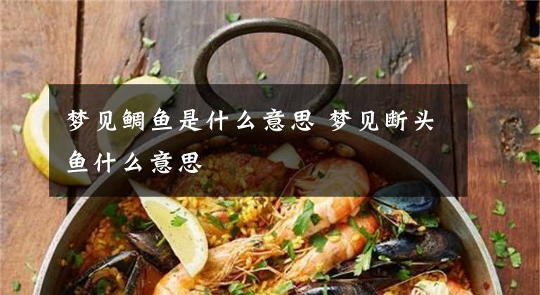 梦见鲷鱼是什么意思 梦见断头鱼什么意思