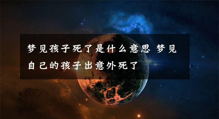梦见孩子死了是什么意思 梦见自己的孩子出意外死了