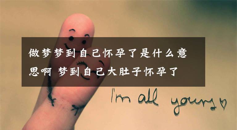 做梦梦到自己怀孕了是什么意思啊 梦到自己大肚子怀孕了