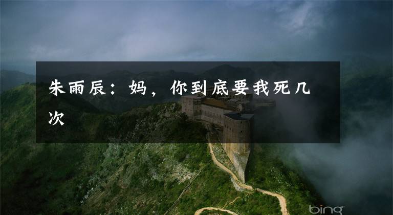 朱雨辰:妈,你到底要我死几次