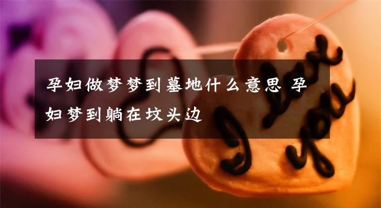 孕妇做梦梦到墓地什么意思 孕妇梦到躺在坟头边