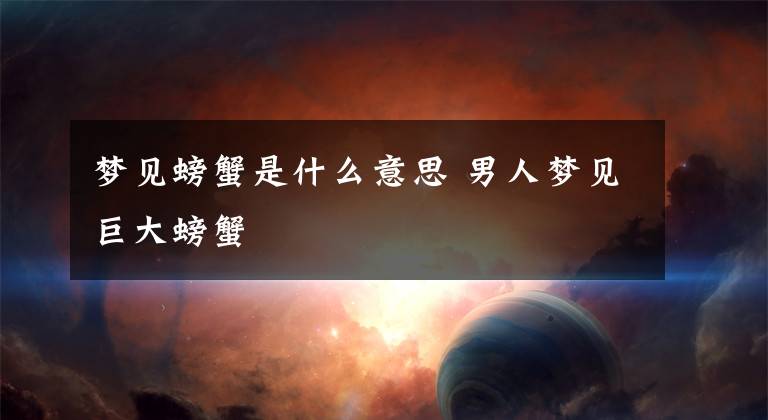 梦见螃蟹是什么意思 男人梦见巨大螃蟹