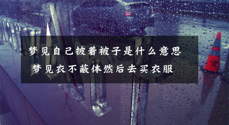 梦见自己披着被子是什么意思 梦见衣不蔽体然后去买衣服