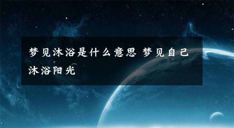 梦见沐浴是什么意思 梦见自己沐浴阳光