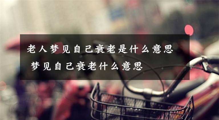 老人梦见自己衰老是什么意思 梦见自己衰老什么意思