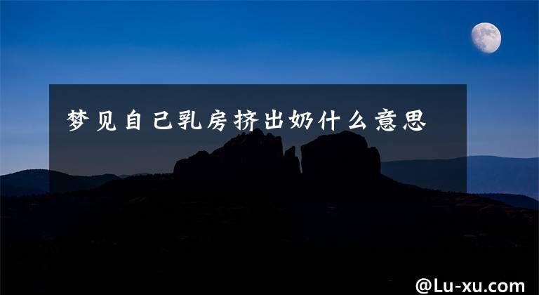 梦见自己乳房挤出奶什么意思