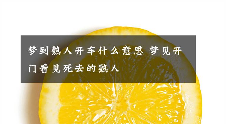 梦到熟人开车什么意思 梦见开门看见死去的熟人
