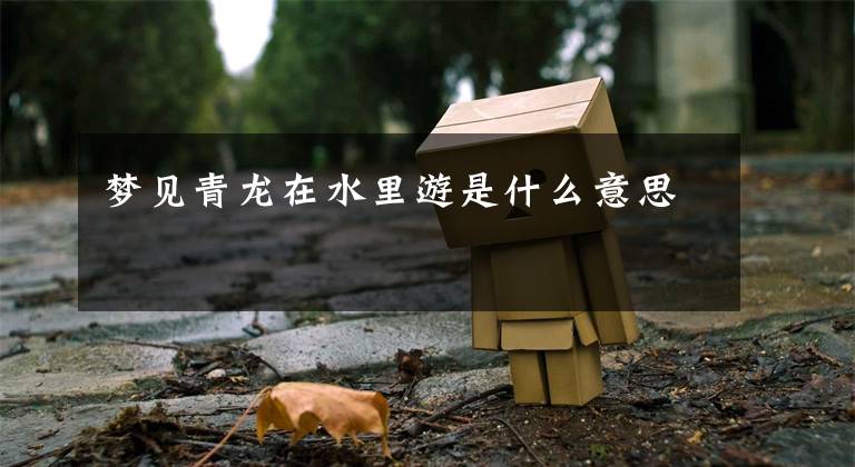 梦见青龙在水里游是什么意思