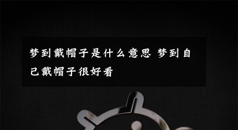 梦到戴帽子是什么意思 梦到自己戴帽子很好看