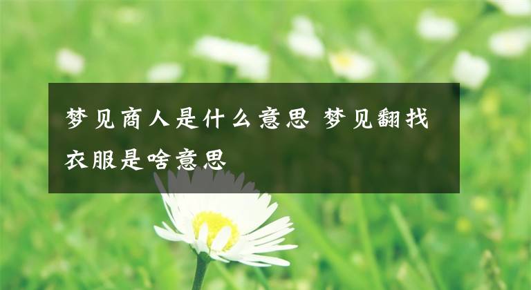 梦见商人是什么意思 梦见翻找衣服是啥意思