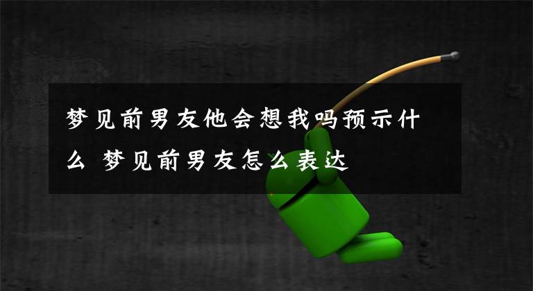 梦见前男友他会想我吗预示什么 梦见前男友怎么表达