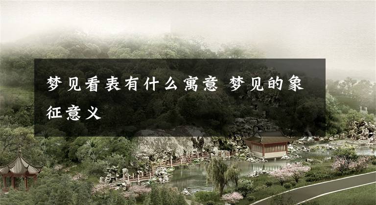 梦见看表有什么寓意 梦见的象征意义