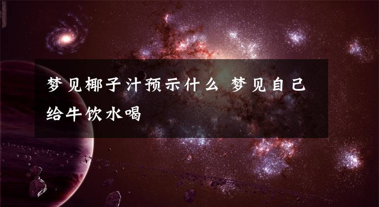 梦见椰子汁预示什么 梦见自己给牛饮水喝