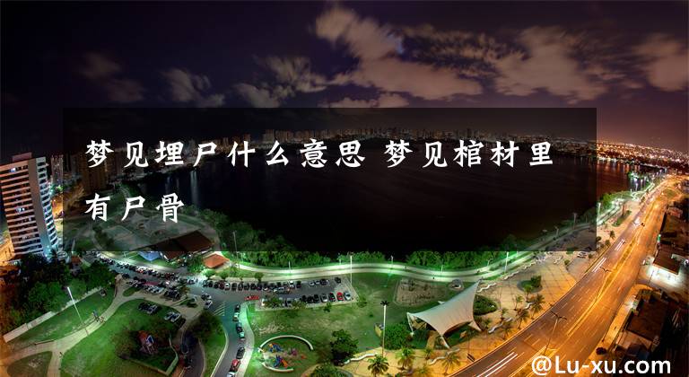 梦见埋尸什么意思 梦见棺材里有尸骨