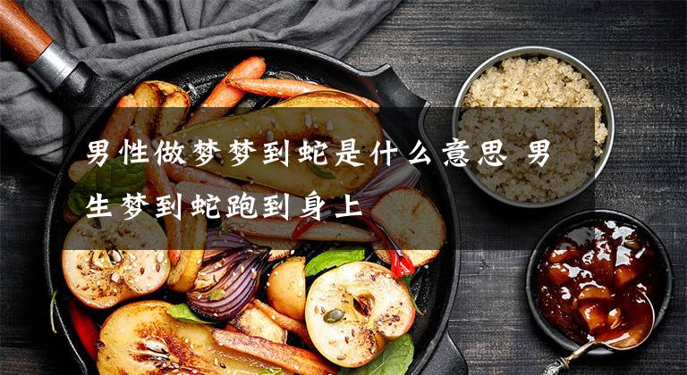 男性做梦梦到蛇是什么意思 男生梦到蛇跑到身上