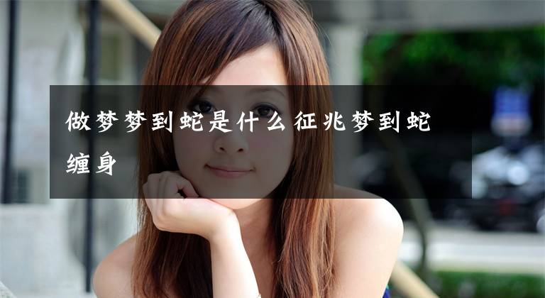 做梦梦到蛇是什么征兆梦到蛇缠身