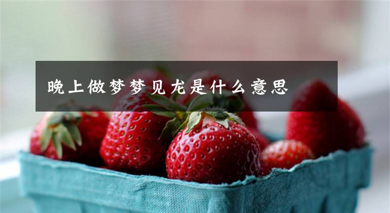晚上做梦梦见龙是什么意思