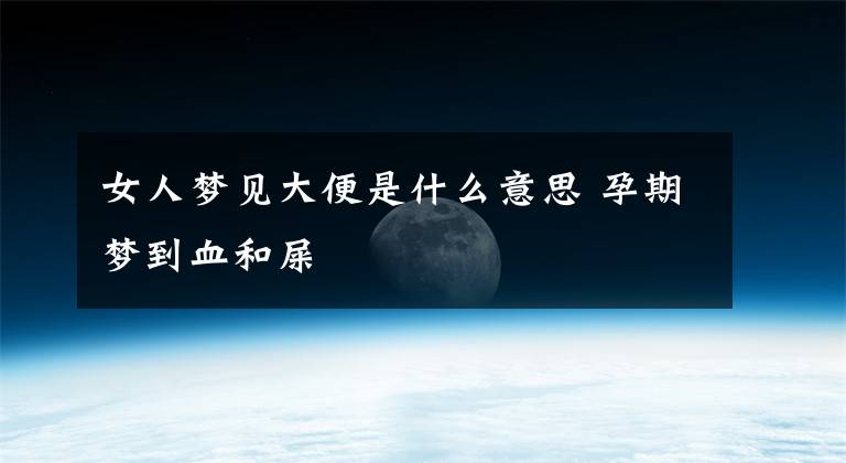 女人梦见大便是什么意思 孕期梦到血和屎