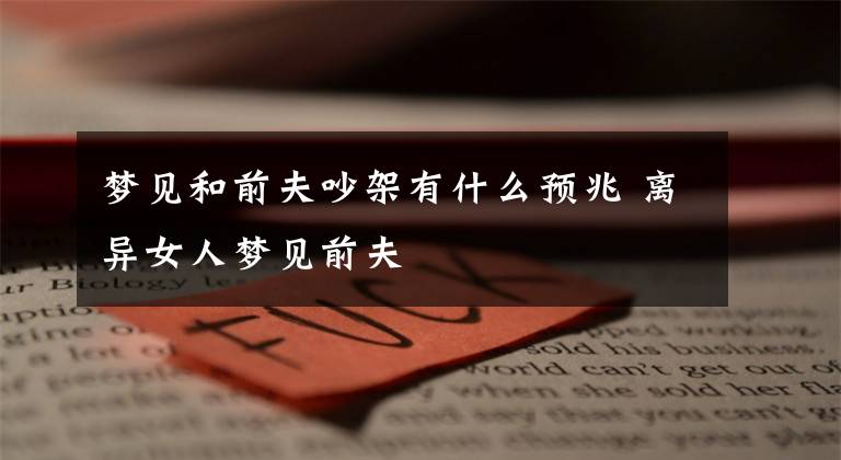 梦见和前夫吵架有什么预兆 离异女人梦见前夫