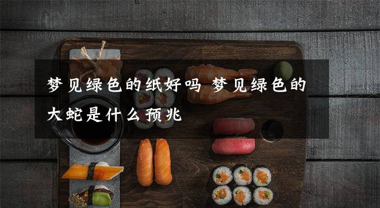 梦见绿色的纸好吗 梦见绿色的大蛇是什么预兆