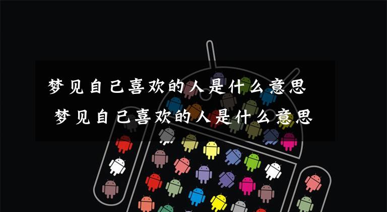 梦见自己喜欢的人是什么意思 梦见自己喜欢的人是什么意思呢
