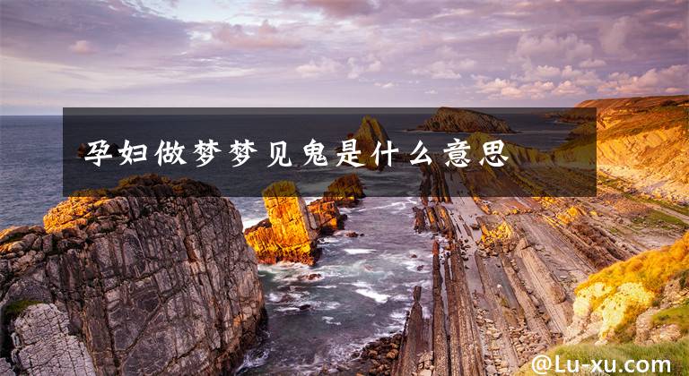 孕妇做梦梦见鬼是什么意思