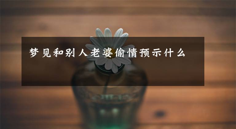 梦见和别人老婆偷情预示什么