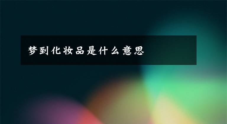 梦到化妆品是什么意思