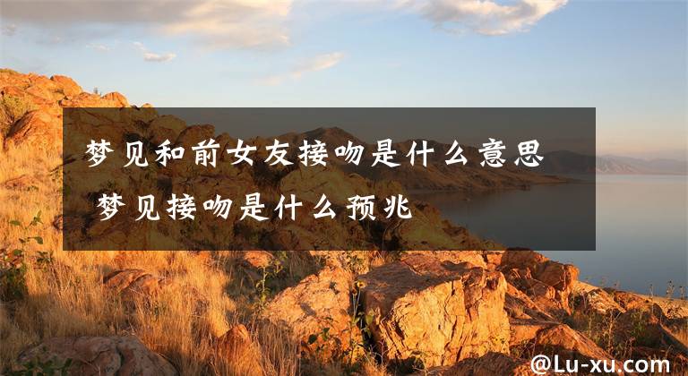梦见和前女友接吻是什么意思 梦见接吻是什么预兆