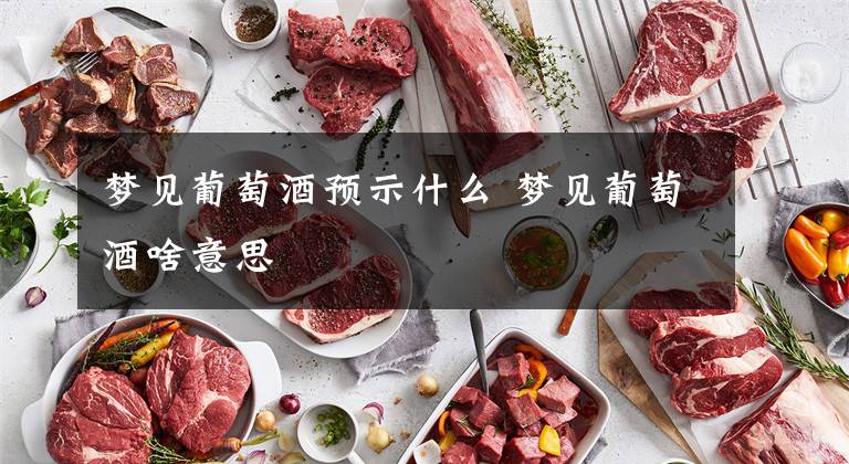 梦见葡萄酒预示什么 梦见葡萄酒啥意思