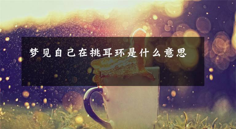 梦见自己在挑耳环是什么意思