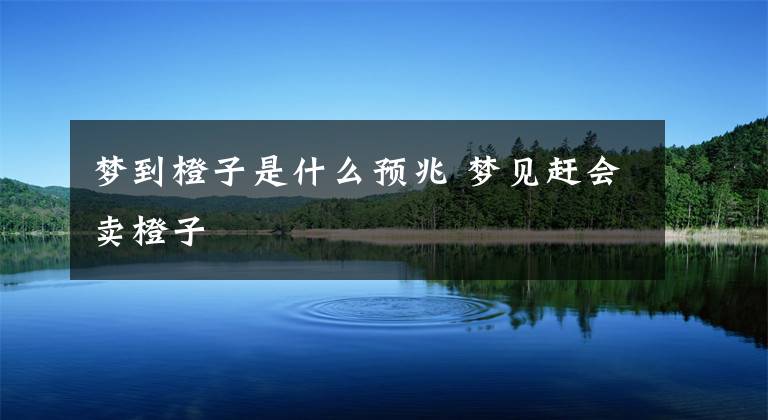 梦到橙子是什么预兆 梦见赶会卖橙子