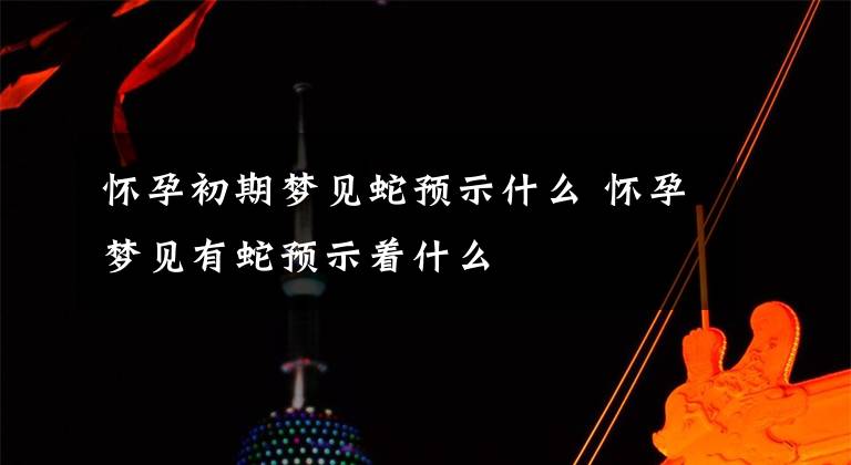 怀孕初期梦见蛇预示什么 怀孕梦见有蛇预示着什么