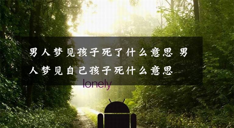 男人梦见孩子死了什么意思 男人梦见自己孩子死什么意思