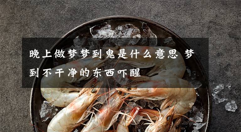 晚上做梦梦到鬼是什么意思 梦到不干净的东西吓醒