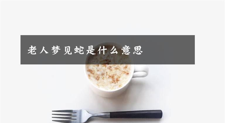 老人梦见蛇是什么意思