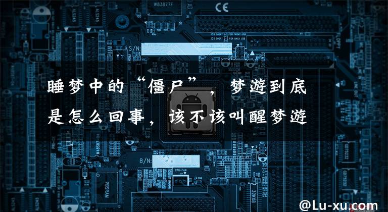 睡梦中的“僵尸”,梦游到底是怎么回事,该不该叫醒梦游的人?