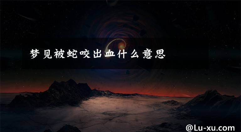 梦见被蛇咬出血什么意思