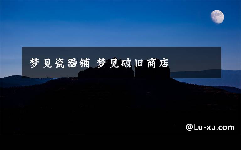 梦见瓷器铺 梦见破旧商店