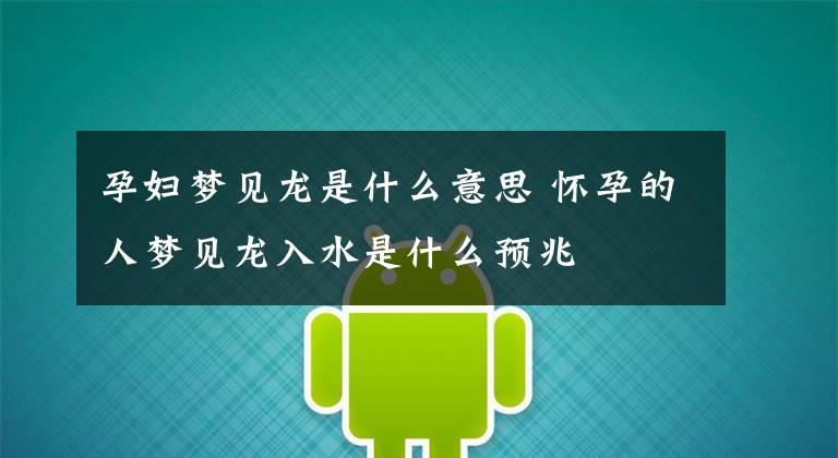 孕妇梦见龙是什么意思 怀孕的人梦见龙入水是什么预兆
