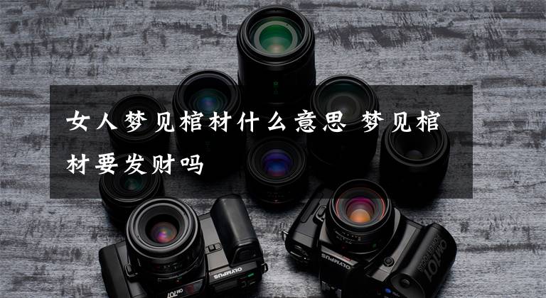 女人梦见棺材什么意思 梦见棺材要发财吗