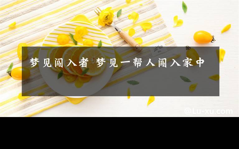 梦见闯入者 梦见一帮人闯入家中