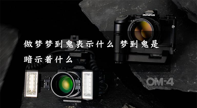 做梦梦到鬼表示什么 梦到鬼是暗示着什么