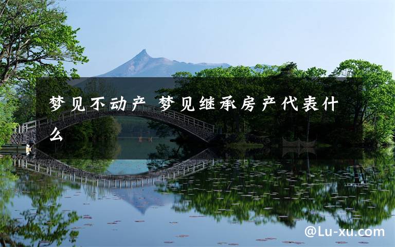 梦见不动产 梦见继承房产代表什么