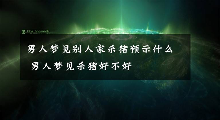 男人梦见别人家杀猪预示什么 男人梦见杀猪好不好