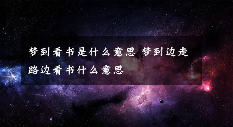 梦到看书是什么意思 梦到边走路边看书什么意思