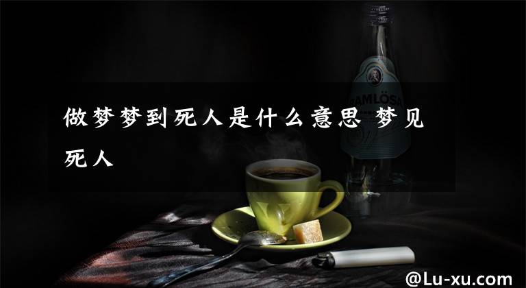 做梦梦到死人是什么意思 梦见死人