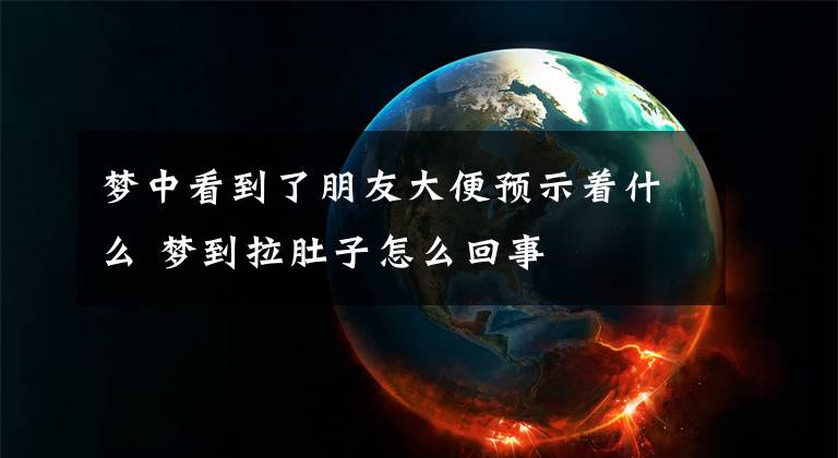 梦中看到了朋友大便预示着什么 梦到拉肚子怎么回事