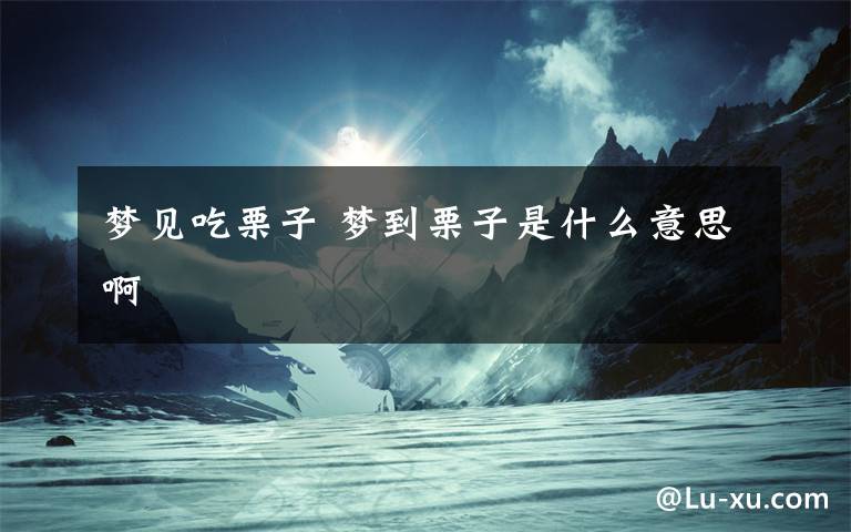 梦见吃栗子 梦到栗子是什么意思啊